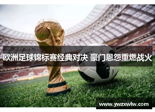 欧洲足球锦标赛经典对决 豪门恩怨重燃战火