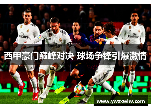 西甲豪门巅峰对决 球场争锋引爆激情