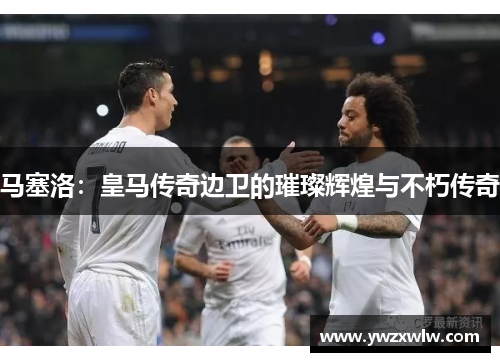 马塞洛：皇马传奇边卫的璀璨辉煌与不朽传奇