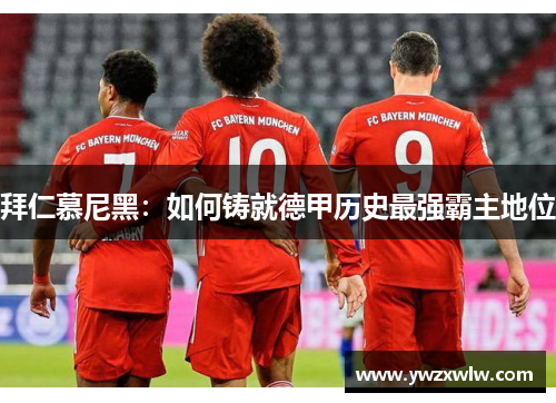 拜仁慕尼黑：如何铸就德甲历史最强霸主地位