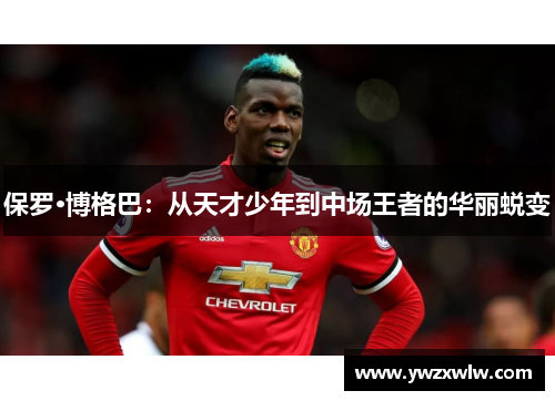 保罗·博格巴：从天才少年到中场王者的华丽蜕变