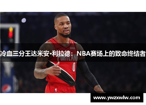 冷血三分王达米安·利拉德：NBA赛场上的致命终结者