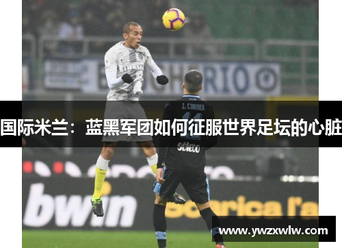 国际米兰：蓝黑军团如何征服世界足坛的心脏