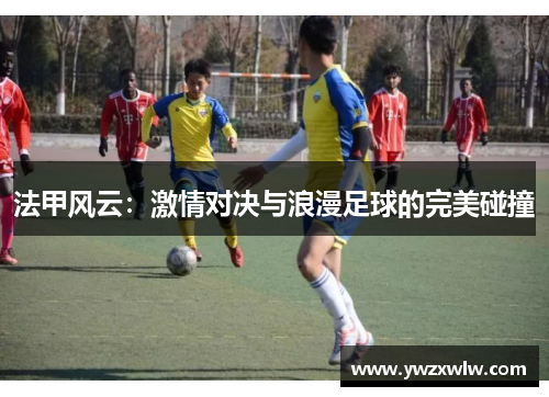 法甲风云：激情对决与浪漫足球的完美碰撞