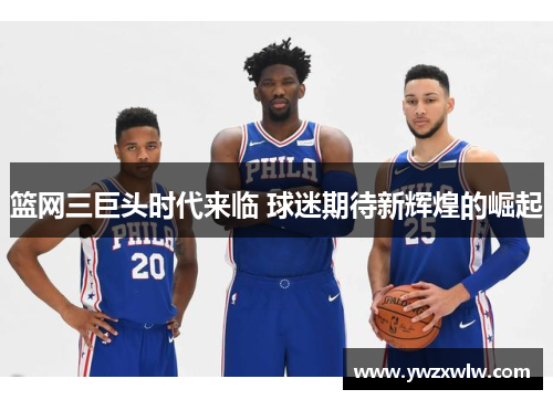 篮网三巨头时代来临 球迷期待新辉煌的崛起