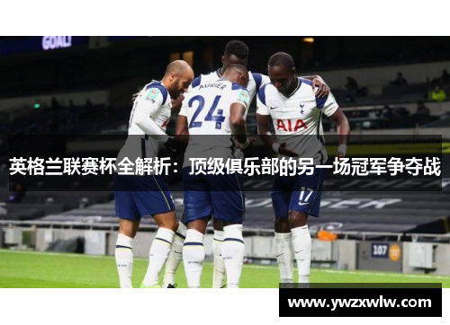 英格兰联赛杯全解析：顶级俱乐部的另一场冠军争夺战
