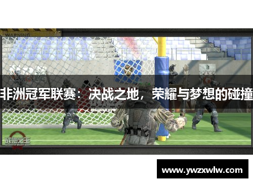 非洲冠军联赛：决战之地，荣耀与梦想的碰撞