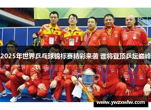 2025年世界乒乓球锦标赛精彩来袭 谁将登顶乒坛巅峰
