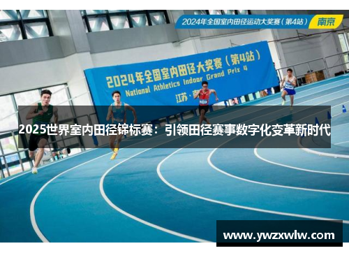 2025世界室内田径锦标赛：引领田径赛事数字化变革新时代
