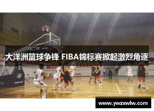 大洋洲篮球争锋 FIBA锦标赛掀起激烈角逐