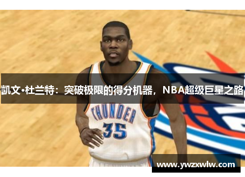 凯文·杜兰特：突破极限的得分机器，NBA超级巨星之路