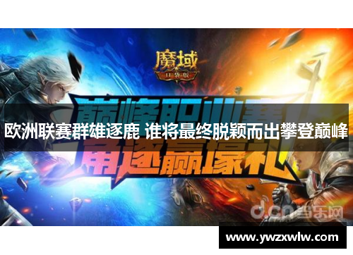 欧洲联赛群雄逐鹿 谁将最终脱颖而出攀登巅峰