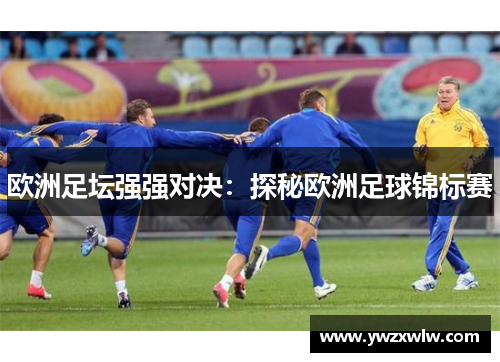 欧洲足坛强强对决：探秘欧洲足球锦标赛