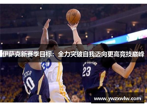 伊萨克新赛季目标：全力突破自我迈向更高竞技巅峰