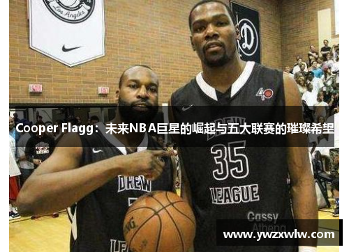Cooper Flagg：未来NBA巨星的崛起与五大联赛的璀璨希望