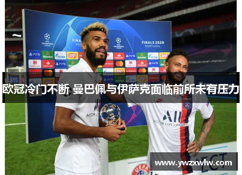 欧冠冷门不断 曼巴佩与伊萨克面临前所未有压力