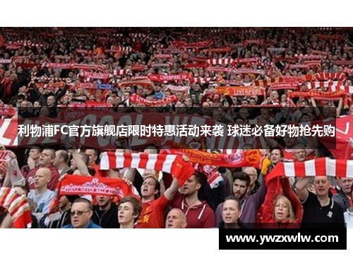 利物浦FC官方旗舰店限时特惠活动来袭 球迷必备好物抢先购