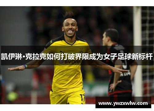 凯伊琳·克拉克如何打破界限成为女子足球新标杆