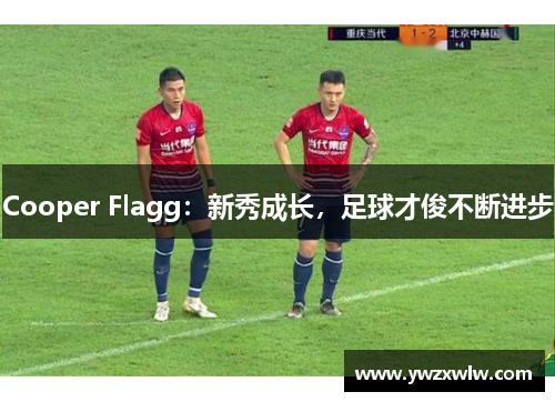 Cooper Flagg：新秀成长，足球才俊不断进步