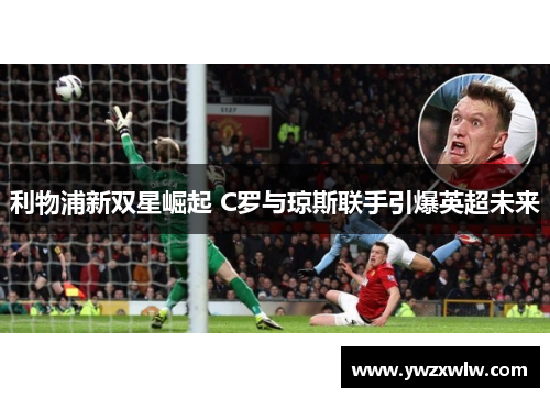 利物浦新双星崛起 C罗与琼斯联手引爆英超未来