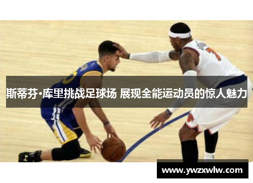斯蒂芬·库里挑战足球场 展现全能运动员的惊人魅力